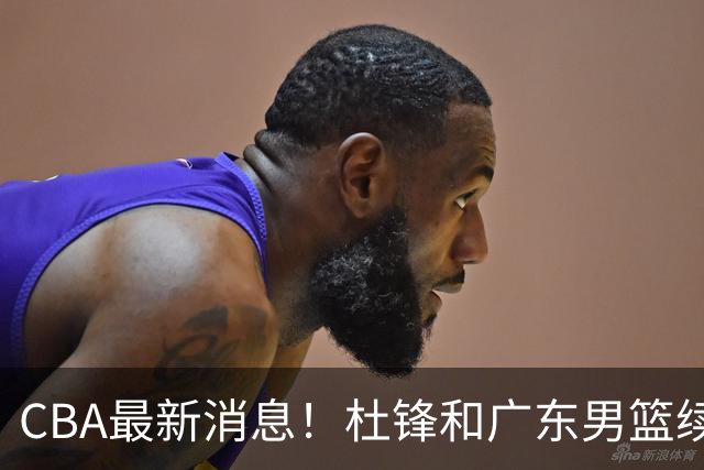 CBA最新消息！杜锋和广东男篮续约四年，浙江官宣续约法莱卡斯，郭艾伦续约遇阻